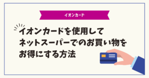 イオンカードを使用してネットスーパーでのお買い物をお得にする方法　クレジットカードナビ