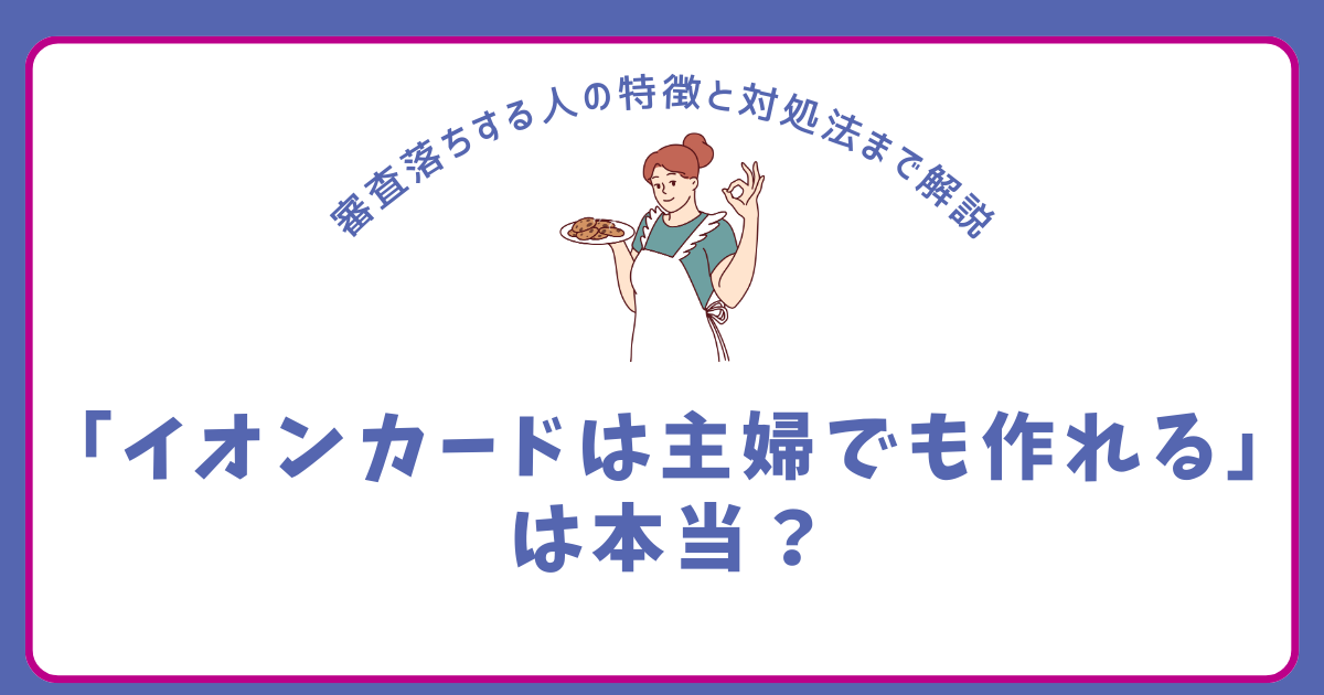 「イオンカードは主婦でも作れる」は本当?審査落ちする人の特徴と対処法まで解説 クレジットカードナビ
