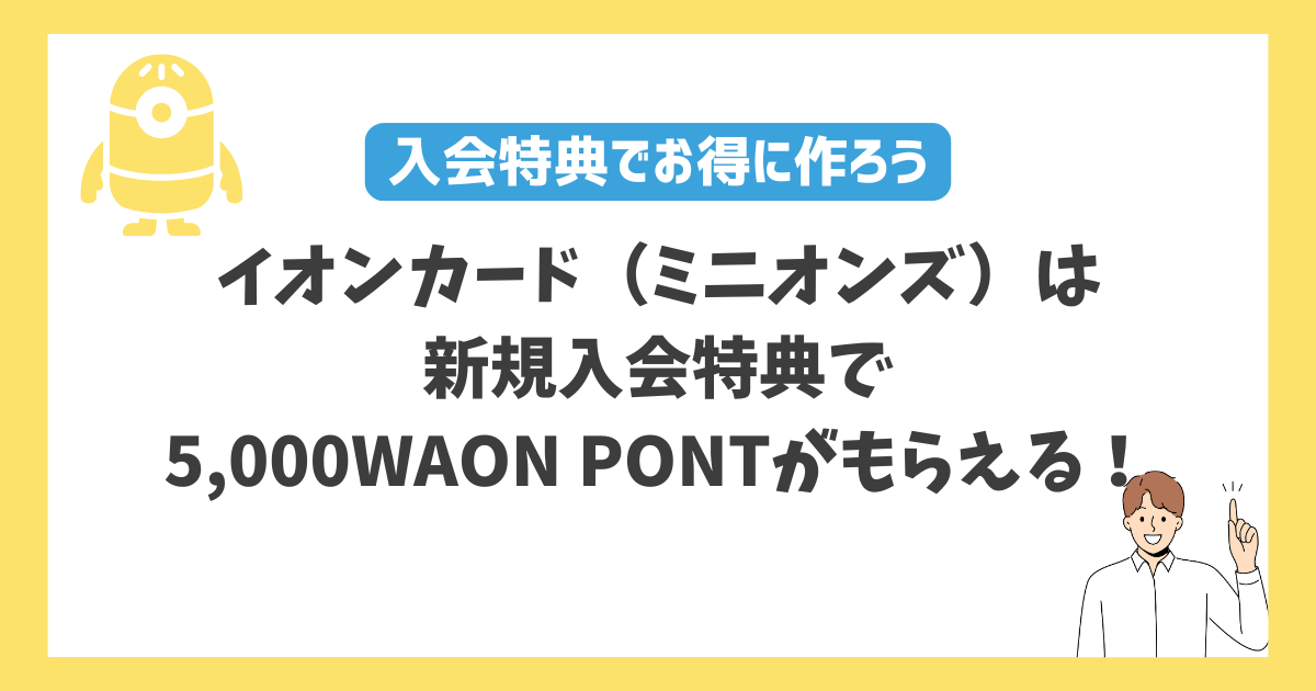 イオンカード（ミニオンズ）は新規入会特典で5,000WAON PONTがもらえる 